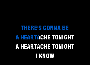 THERE'S GONNA BE

A HEARTACHE TONIGHT
A HEABTACHE TONIGHT
I KNOW