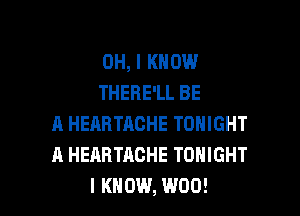 OH, I KNOW
THERE'LL BE

A HERRTRCHE TONIGHT
A HEARTACHE TONIGHT
I KNOW, W00!