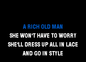 A HIGH OLD MAN
SHE WON'T HAVE TO WORRY
SHE'LL DRESS UP ALL IN LACE
AND GO IN STYLE