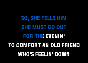 SO, SHE TELLS HIM
SHE MUST GO OUT
FOR THE EVEHIH'
T0 COMFORT AH OLD FRIEND
WHO'S FEELIH' DOWN