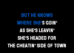 BUT HE KNOWS
WHERE SHE'S GOIH'
AS SHE'S LEAVIH'
SHE'S HEADED FOR
THE CHEATIH' SIDE OF TOWN