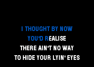 I THOUGHT BY HOW

YOU'D RERLISE
THERE AIN'T NO WAY
TO HIDE YOUR LYIN' EYES