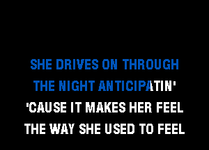 SHE DRIVES 0 THROUGH
THE NIGHT AHTICIPATIH'
'CAUSE IT MAKES HER FEEL
THE WAY SHE USED TO FEEL