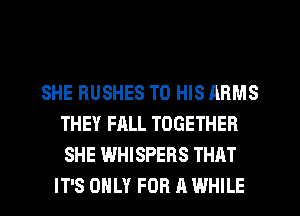 SHE RUSHES TO HIS ARMS
THEY FALL TOGETHER
SHE WHISPERS THAT

IT'S ONLY FOR A WHILE