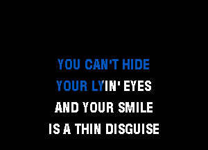 YOU CAN'T HIDE

YOUR LYIN' EYES
AND YOUR SMILE
ISA THIH DISGUISE