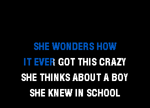 SHE WONDERS HOW
IT EVER GOT THIS CRAZY
SHE THINKS ABOUT A BOY
SHE KNEW IN SCHOOL