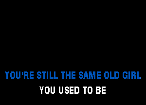 YOU'RE STILL THE SAME OLD GIRL
YOU USED TO BE