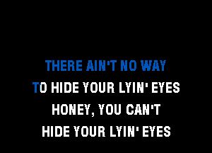 THERE AIN'T NO WAY
TO HIDE YOUR LYIN' EYES
HONEY, YOU CAN'T
HIDE YOUR LYIH' EYES