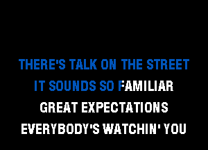 THERE'S TALK 0 THE STREET
IT SOUNDS SO FAMILIAR
GREAT EXPECTATIONS
EVERYBODY'S WATCHIH' YOU