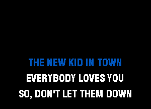 THE NEW KID IN TOWN
EVERYBODY LOVES YOU
SO, DOH'T LET THEM DOWN
