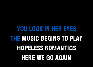 YOU LOOK IN HER EYES
THE MUSIC BEGINS TO PLAY
HOPELESS ROMANTICS
HERE WE GO AGAIN