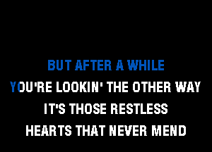 BUT AFTER A WHILE
YOU'RE LOOKIH' THE OTHER WAY
IT'S THOSE RESTLESS
HEARTS THAT NEVER MEHD