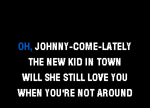 0H, JOHHHY-COME-LATELY
THE NEW KID IN TOWN
WILL SHE STILL LOVE YOU
WHEN YOU'RE HOT AROUND