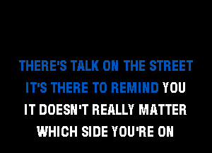 THERE'S TALK 0 THE STREET
IT'S THERE T0 REMIHD YOU
IT DOESN'T REALLY MATTER

WHICH SIDE YOU'RE 0H