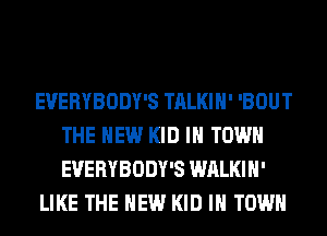 EVERYBODY'S TALKIH' 'BOUT
THE NEW KID IN TOWN
EVERYBODY'S WALKIH'

LIKE THE NEW KID IN TOWN
