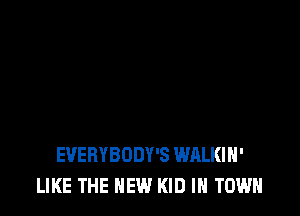 EVERYBODY'S WALKIH'
LIKE THE NEW KID IN TOWN