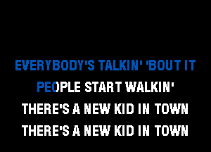 EVERYBODY'S TALKIH' 'BOUT IT
PEOPLE START WALKIH'
THERE'S A NEW KID IN TOWN
THERE'S A NEW KID IN TOWN