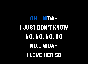 0H... WOAH
IJUST DON'T KNOW

NO, NO, N0, HO
HO... WOAH
I LOVE HER SO
