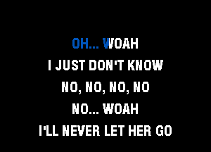 0H... WOAH
IJUST DON'T KNOW

NO, NO, N0, HO
HO... WOAH
I'LL NEVER LET HEB GO