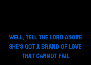 WELL, TELL THE LORD ABOVE
SHE'S GOT A BRAND OF LOVE
THAT CANNOT FAIL