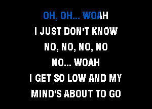 0H, 0H... WOAH
IJUST DON'T KNOW
N0, N0, N0, N0

N0... WOAH
I GET 80 LOW AND MY
MIND'S ABOUT TO GO