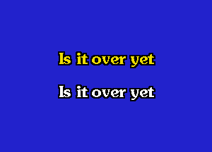 Is it over yet

19 it over yet