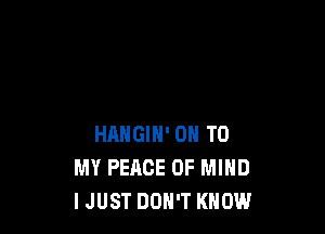 HANGIN' ON TO
MY PEACE OF MIND
IJUST DON'T KNOW