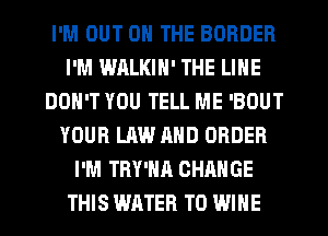 I'M OUT ON THE BORDER
I'M WALKIN' THE LINE
DON'T YOU TELL ME 'BOUT
YOUR LAW AND ORDER
I'M TRY'NA CHANGE
THIS WATER T0 WINE