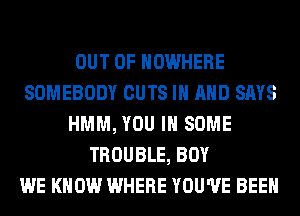 OUT OF NOWHERE
SOMEBODY CUTS IN AND SAYS
HMM, YOU IN SOME
TROUBLE, BOY
WE KNOW WHERE YOU'VE BEEN