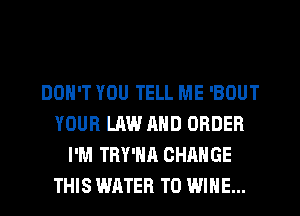 DON'T YOU TELL ME 'BOUT
YOUR LAW AND ORDER
I'M TRY'NA CHANGE
THIS WATER T0 WINE...