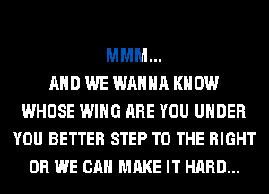 MMM...

AND WE WANNA KNOW
WHOSE WING ARE YOU UNDER
YOU BETTER STEP TO THE RIGHT
0R WE CAN MAKE IT HARD...