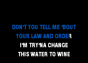 DON'T YOU TELL ME 'BOUT
YOUR LAW AND ORDER
I'M TRY'NA CHANGE
THIS WATER T0 WINE