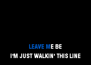 LEAVE ME BE
I'M JUST WALKIH' THIS LIHE