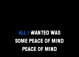 ALL I WAN TED WAS
SOME PEACE OF MIND
PEACE OF MIND