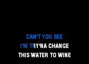 CAN'T YOU SEE
I'M TRY'HA CHANGE
THIS WATER T0 WINE