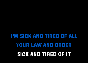 I'M SICK AND TIRED OF ALL
YOUR LAW AND ORDER

SICK AND TIRED OF IT I