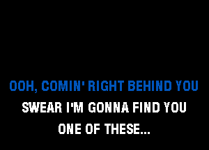 00H, COMIH' RIGHT BEHIND YOU
SWERR I'M GONNA FIND YOU
ONE OF THESE...