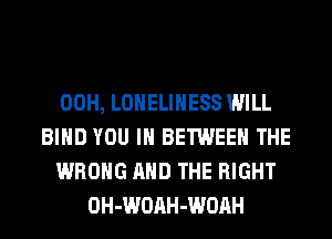 00H, LONELIHESS WILL
BIND YOU IN BETWEEN THE
WRONG AND THE RIGHT
OH-WOAH-WOAH