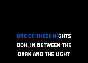 ONE OF THESE NIGHTS
00H, IN BETWEEN THE
DARK AND THE LIGHT