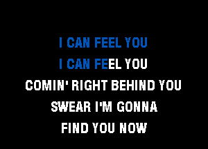 I CAN FEEL YOU
I CAN FEEL YOU

COMIH' RIGHT BEHIND YOU
SWEAR I'M GONNA
FIND YOU NOW