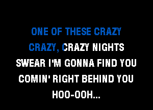 ONE OF THESE CRAZY
CRAZY, CRAZY NIGHTS
SWEAR I'M GONNA FIND YOU
COMIH' RIGHT BEHIND YOU
HOO-OOH...