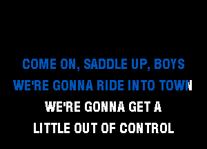 COME ON, SADDLE UP, BOYS
WE'RE GONNA RIDE INTO TOWN
WE'RE GONNA GET A
LITTLE OUT OF CONTROL
