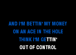 AND I'M BETTIN' MY MONEY
ON AN ACE IN THE HOLE
THINK I'M GETTIH'
OUT OF CONTROL