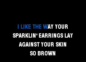 I LIKE THE WAY YOUR

SPARKLIN' EARRINGS LAY
AGAINST YOUR SKIN
SO BROWN
