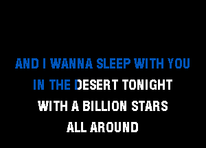AND I WANNA SLEEP WITH YOU
IN THE DESERT TONIGHT
WITH A BILLION STARS
ALL AROUND