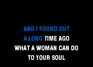 AND I FOUND OUT

A LONG TIME AGO
WHAT A WOMAN CAN DO
TO YOUR SOUL