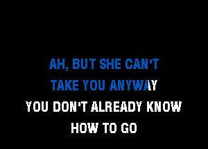 AH, BUT SHE CAH'T

TAKE YOU ANYWAY
YOU DON'T ALREADY KNOW
HOW TO GO