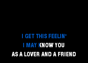 I GET THIS FEELIH'
I MAY KNOW YOU
AS A LOVER AND A FRIEND