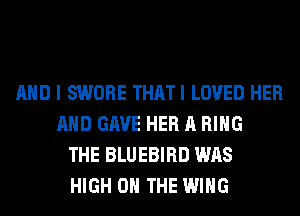 AND I SWORE THATI LOVED HER
AND GAVE HER A RING
THE BLUEBIRD WAS
HIGH 0 THE WING
