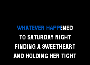WHATEVER HRPPENED
T0 SATURDAY NIGHT
FINDING A SWEETHEART
AND HOLDING HER TIGHT